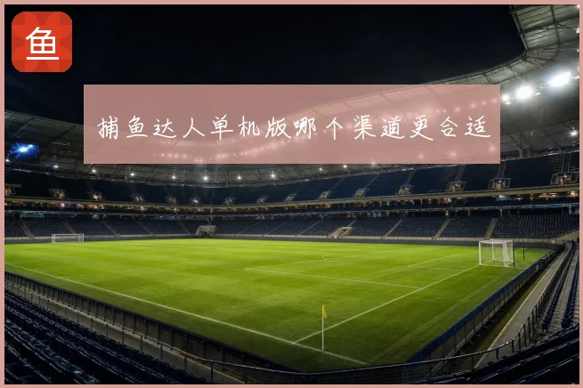 捕鱼达人单机版哪个渠道更合适